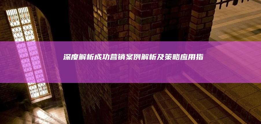 深度解析：成功营销案例解析及策略应用指南