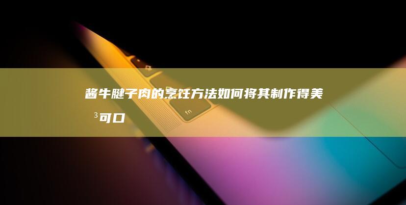 酱牛腱子肉的烹饪方法：如何将其制作得美味可口